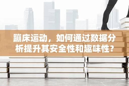 蹦床运动，如何通过数据分析提升其安全性和趣味性？