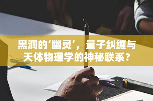黑洞的‘幽灵’，量子纠缠与天体物理学的神秘联系？