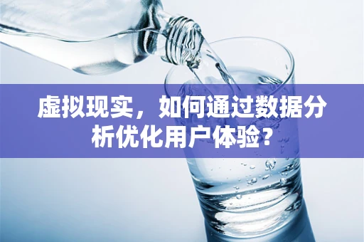 虚拟现实，如何通过数据分析优化用户体验？