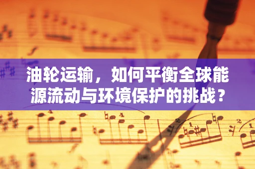 油轮运输，如何平衡全球能源流动与环境保护的挑战？