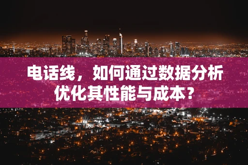 电话线，如何通过数据分析优化其性能与成本？