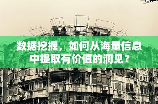 数据挖掘，如何从海量信息中提取有价值的洞见？