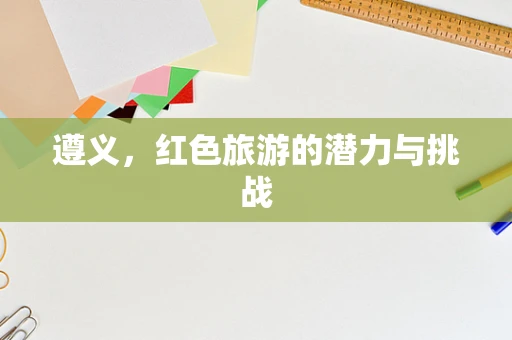 遵义，红色旅游的潜力与挑战