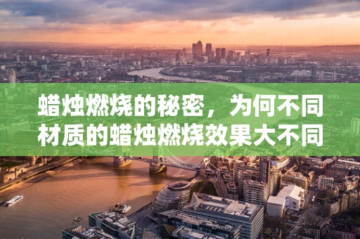 蜡烛燃烧的秘密，为何不同材质的蜡烛燃烧效果大不同？