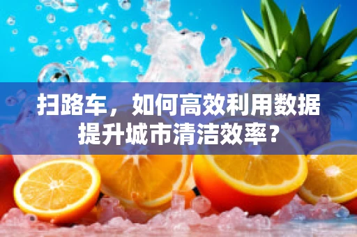扫路车，如何高效利用数据提升城市清洁效率？