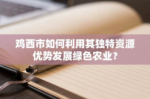 鸡西市如何利用其独特资源优势发展绿色农业？