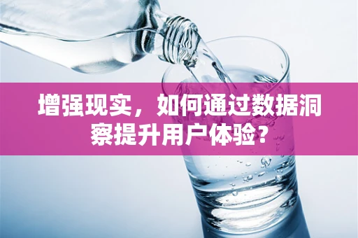 增强现实，如何通过数据洞察提升用户体验？