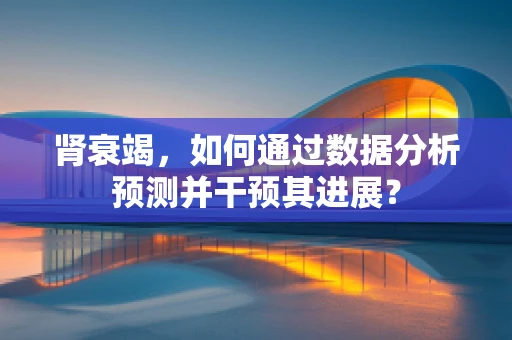 肾衰竭，如何通过数据分析预测并干预其进展？
