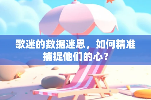 歌迷的数据迷思，如何精准捕捉他们的心？