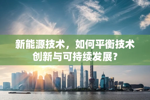 新能源技术，如何平衡技术创新与可持续发展？