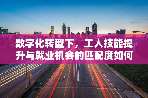 数字化转型下，工人技能提升与就业机会的匹配度如何？