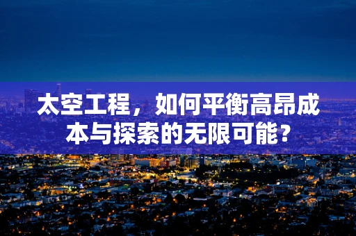 太空工程，如何平衡高昂成本与探索的无限可能？