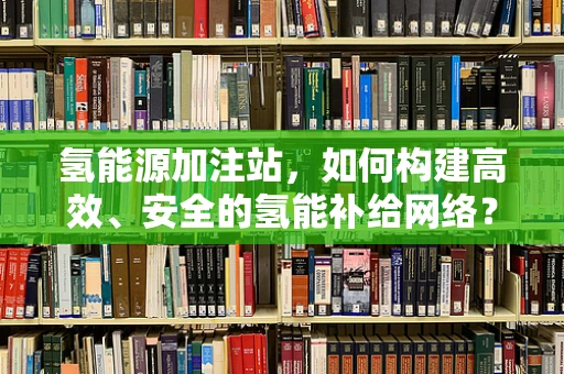 氢能源加注站，如何构建高效、安全的氢能补给网络？