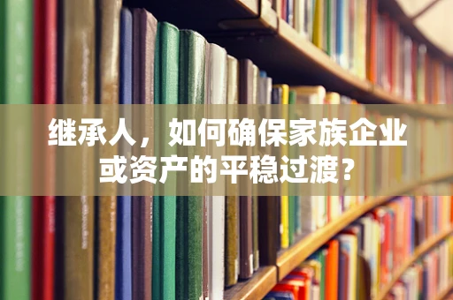 继承人，如何确保家族企业或资产的平稳过渡？