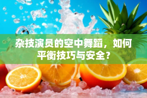 杂技演员的空中舞蹈，如何平衡技巧与安全？