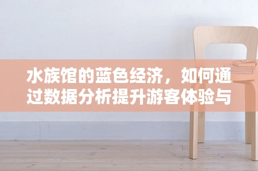 水族馆的蓝色经济，如何通过数据分析提升游客体验与保护海洋生物？