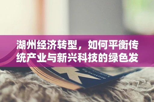 湖州经济转型，如何平衡传统产业与新兴科技的绿色发展之路？