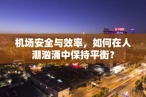 机场安全与效率，如何在人潮汹涌中保持平衡？