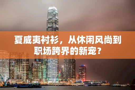夏威夷衬衫，从休闲风尚到职场跨界的新宠？