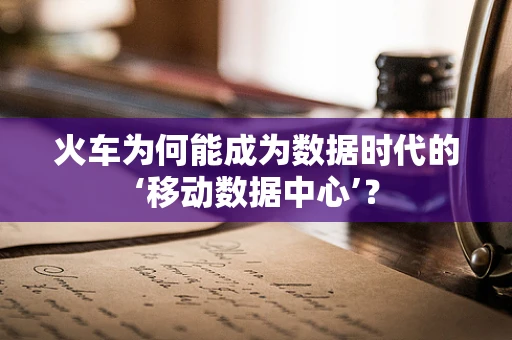 火车为何能成为数据时代的‘移动数据中心’？
