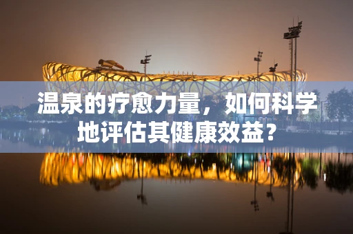温泉的疗愈力量，如何科学地评估其健康效益？