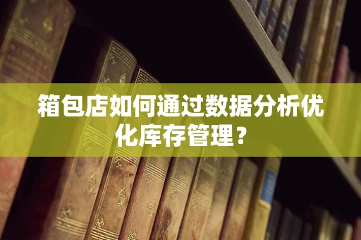 箱包店如何通过数据分析优化库存管理？