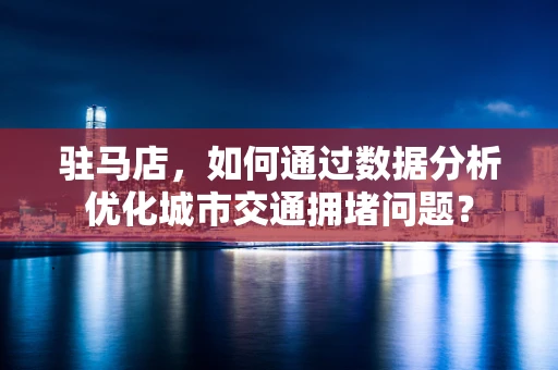 驻马店，如何通过数据分析优化城市交通拥堵问题？