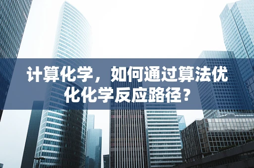 计算化学，如何通过算法优化化学反应路径？