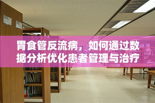 胃食管反流病，如何通过数据分析优化患者管理与治疗策略？