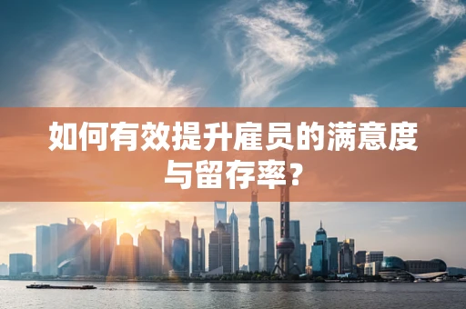 如何有效提升雇员的满意度与留存率？