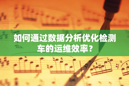 如何通过数据分析优化检测车的运维效率？