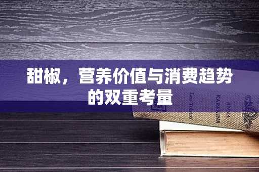 甜椒，营养价值与消费趋势的双重考量