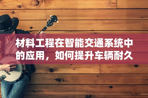 材料工程在智能交通系统中的应用，如何提升车辆耐久性与安全性？
