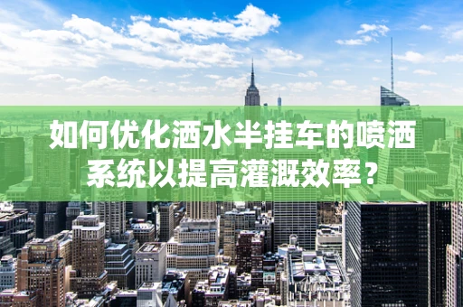 如何优化洒水半挂车的喷洒系统以提高灌溉效率？