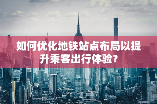 如何优化地铁站点布局以提升乘客出行体验？