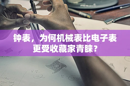 钟表，为何机械表比电子表更受收藏家青睐？