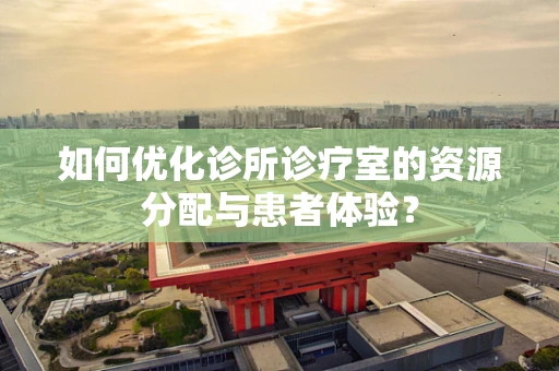 如何优化诊所诊疗室的资源分配与患者体验？
