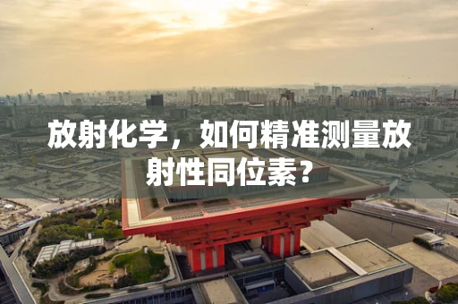 放射化学，如何精准测量放射性同位素？