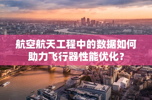 航空航天工程中的数据如何助力飞行器性能优化？