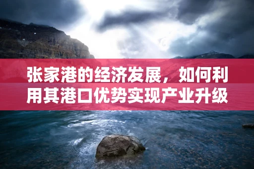 张家港的经济发展，如何利用其港口优势实现产业升级？