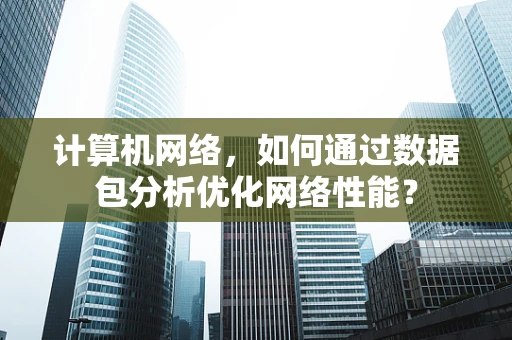 计算机网络，如何通过数据包分析优化网络性能？