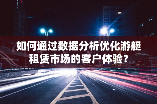 如何通过数据分析优化游艇租赁市场的客户体验？