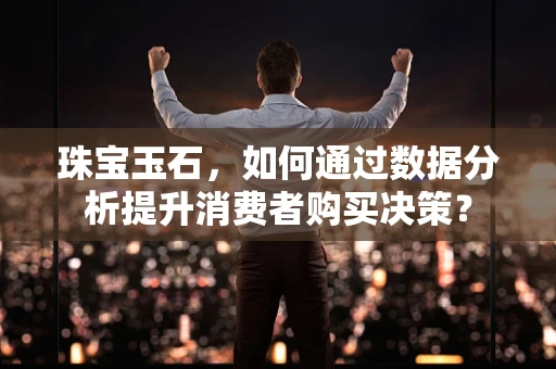 珠宝玉石，如何通过数据分析提升消费者购买决策？
