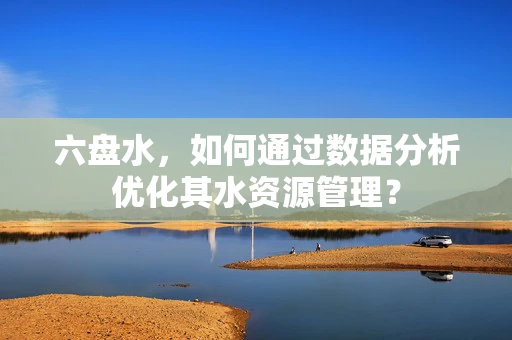 六盘水，如何通过数据分析优化其水资源管理？
