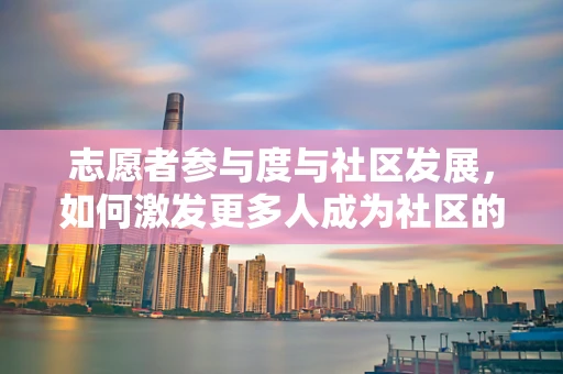 志愿者参与度与社区发展，如何激发更多人成为社区的‘无名英雄’？