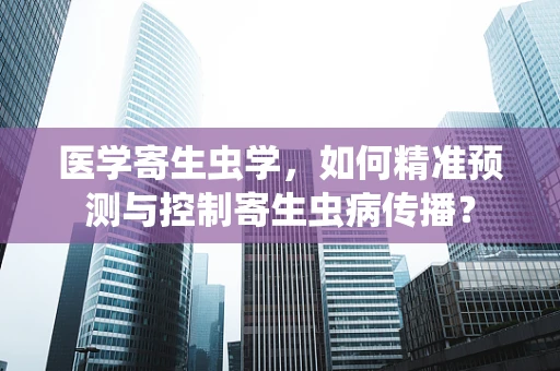 医学寄生虫学，如何精准预测与控制寄生虫病传播？