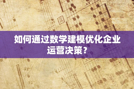 如何通过数学建模优化企业运营决策？