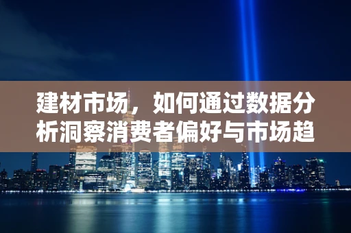 建材市场，如何通过数据分析洞察消费者偏好与市场趋势？