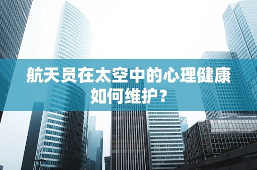 航天员在太空中的心理健康如何维护？