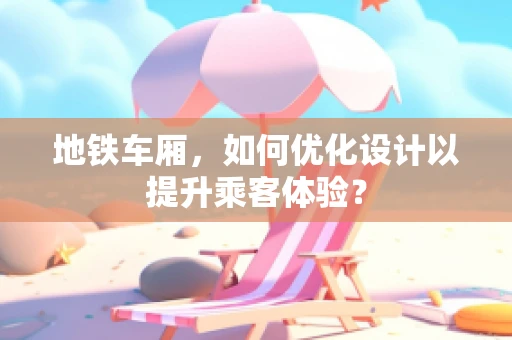 地铁车厢，如何优化设计以提升乘客体验？